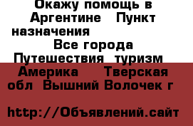 Окажу помощь в Аргентине › Пункт назначения ­ Buenos Aires - Все города Путешествия, туризм » Америка   . Тверская обл.,Вышний Волочек г.